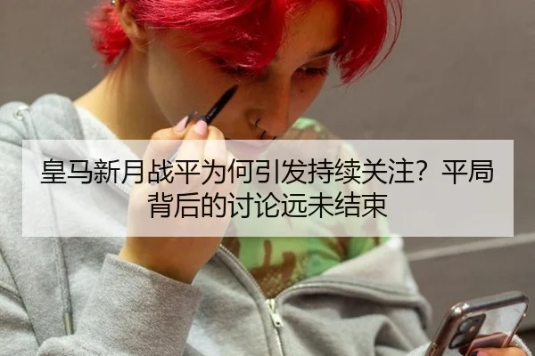 皇马新月战平为何引发持续关注？平局背后的讨论远未结束